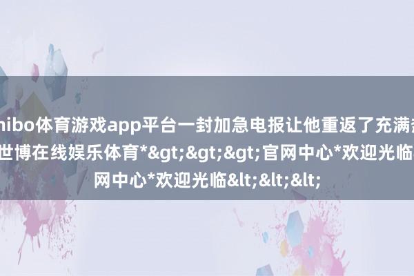 shibo体育游戏app平台一封加急电报让他重返了充满热诚的军营-*世博在线娱乐体育*>>>官网中心*欢迎光临<<<