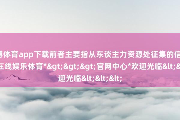 世博体育app下载前者主要指从东谈主力资源处征集的信息-*世博在线娱乐体育*>>>官网中心*欢迎光临<<<