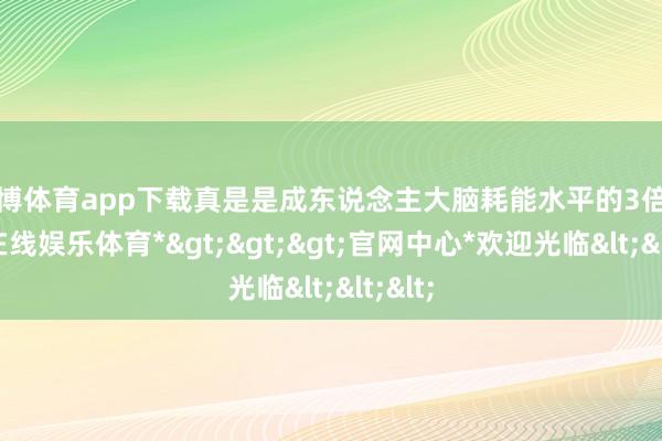 世博体育app下载真是是成东说念主大脑耗能水平的3倍-*世博在线娱乐体育*>>>官网中心*欢迎光临<<<