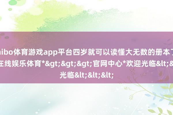 shibo体育游戏app平台四岁就可以读懂大无数的册本了-*世博在线娱乐体育*>>>官网中心*欢迎光临<<<