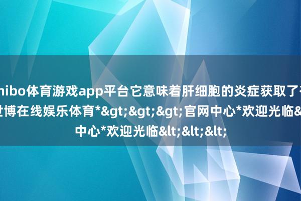 shibo体育游戏app平台它意味着肝细胞的炎症获取了有用放手-*世博在线娱乐体育*>>>官网中心*欢迎光临<<<