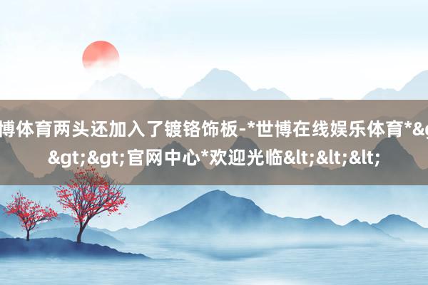 世博体育两头还加入了镀铬饰板-*世博在线娱乐体育*>>>官网中心*欢迎光临<<<