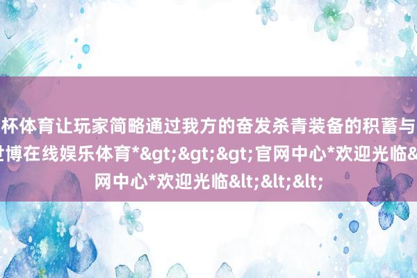 欧洲杯体育让玩家简略通过我方的奋发杀青装备的积蓄与变装的成长-*世博在线娱乐体育*>>>官网中心*欢迎光临<<<