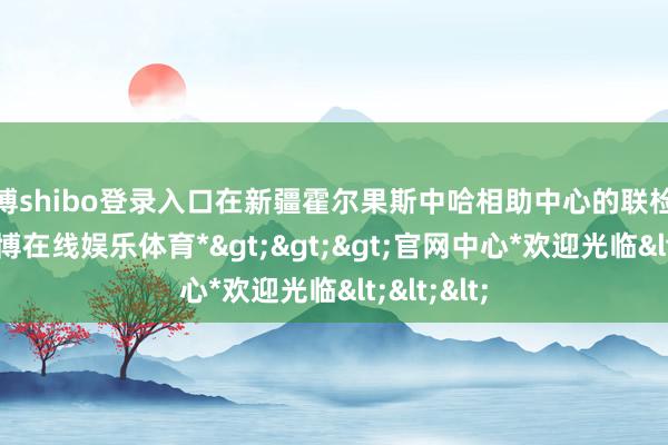 世博shibo登录入口在新疆霍尔果斯中哈相助中心的联检大厅内-*世博在线娱乐体育*>>>官网中心*欢迎光临<<<