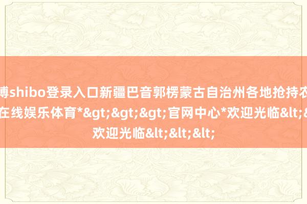 世博shibo登录入口新疆巴音郭楞蒙古自治州各地抢持农时-*世博在线娱乐体育*>>>官网中心*欢迎光临<<<