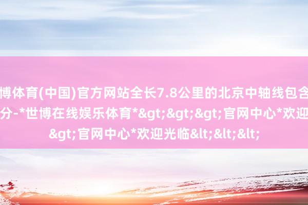 世博体育(中国)官方网站全长7.8公里的北京中轴线包含了15处遗产组成成分-*世博在线娱乐体育*>>>官网中心*欢迎光临<<<