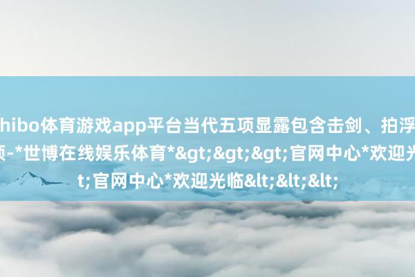 shibo体育游戏app平台当代五项显露包含击剑、拍浮、马术和跑射联项-*世博在线娱乐体育*>>>官网中心*欢迎光临<<<