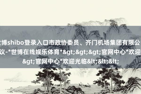 世博shibo登录入口市政协委员、齐门机场集团有限公司总司理刘春晨建议-*世博在线娱乐体育*>>>官网中心*欢迎光临<<<