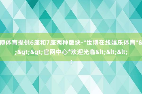 世博体育提供6座和7座两种版块-*世博在线娱乐体育*>>>官网中心*欢迎光临<<<