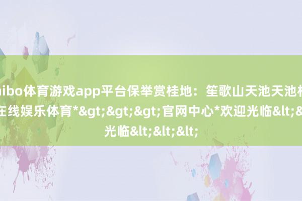 shibo体育游戏app平台保举赏桂地：笙歌山天池天池村-*世博在线娱乐体育*>>>官网中心*欢迎光临<<<