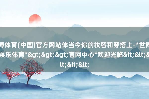 世博体育(中国)官方网站体当今你的妆容和穿搭上-*世博在线娱乐体育*>>>官网中心*欢迎光临<<<