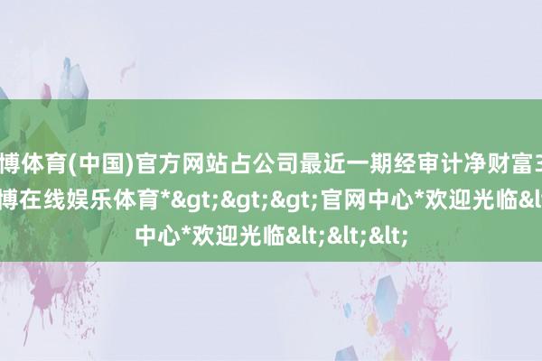 世博体育(中国)官方网站占公司最近一期经审计净财富36.20%-*世博在线娱乐体育*>>>官网中心*欢迎光临<<<