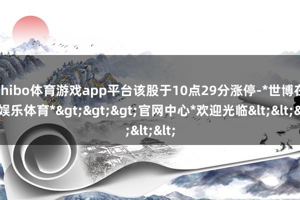 shibo体育游戏app平台该股于10点29分涨停-*世博在线娱乐体育*>>>官网中心*欢迎光临<<<