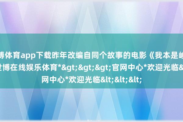 世博体育app下载昨年改编自同个故事的电影《我本是峻岭》上线-*世博在线娱乐体育*>>>官网中心*欢迎光临<<<