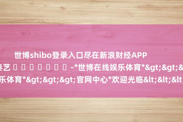 世博shibo登录入口尽在新浪财经APP            						职守裁剪：秦艺 							-*世博在线娱乐体育*>>>官网中心*欢迎光临<<<