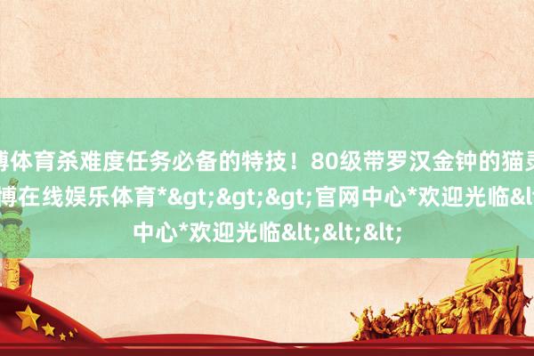 世博体育杀难度任务必备的特技！80级带罗汉金钟的猫灵套项链-*世博在线娱乐体育*>>>官网中心*欢迎光临<<<