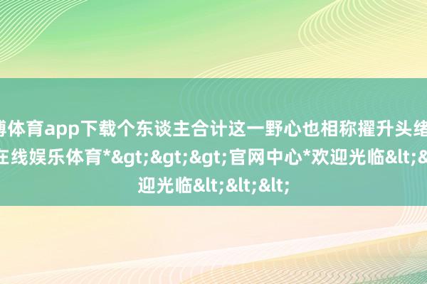 世博体育app下载个东谈主合计这一野心也相称擢升头绪感-*世博在线娱乐体育*>>>官网中心*欢迎光临<<<