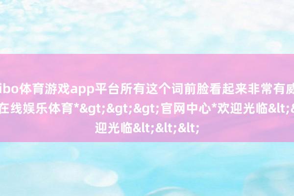 shibo体育游戏app平台所有这个词前脸看起来非常有威望-*世博在线娱乐体育*>>>官网中心*欢迎光临<<<