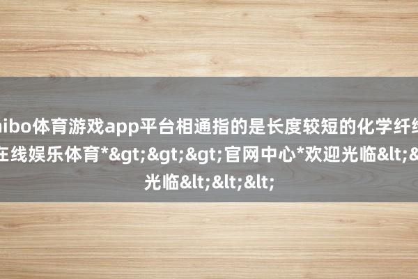 shibo体育游戏app平台相通指的是长度较短的化学纤维-*世博在线娱乐体育*>>>官网中心*欢迎光临<<<