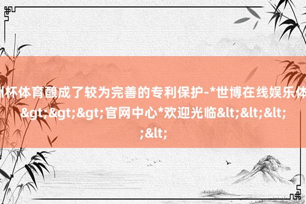 欧洲杯体育酿成了较为完善的专利保护-*世博在线娱乐体育*>>>官网中心*欢迎光临<<<