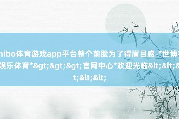 shibo体育游戏app平台整个前脸为了得眉目感-*世博在线娱乐体育*>>>官网中心*欢迎光临<<<