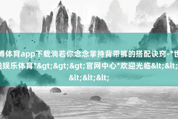 世博体育app下载淌若你念念掌持背带裤的搭配诀窍-*世博在线娱乐体育*>>>官网中心*欢迎光临<<<