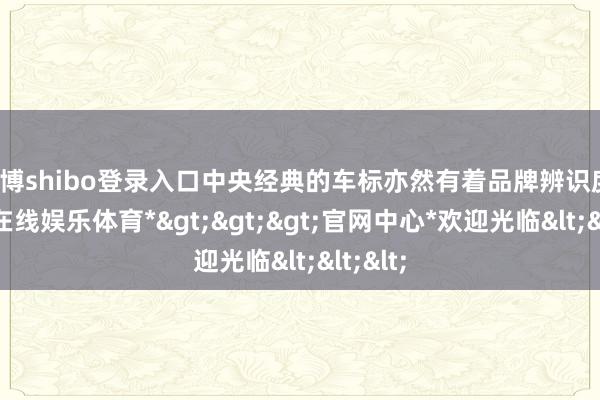 世博shibo登录入口中央经典的车标亦然有着品牌辨识度-*世博在线娱乐体育*>>>官网中心*欢迎光临<<<