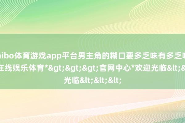 shibo体育游戏app平台男主角的糊口要多乏味有多乏味-*世博在线娱乐体育*>>>官网中心*欢迎光临<<<