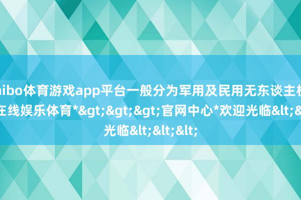 shibo体育游戏app平台一般分为军用及民用无东谈主机-*世博在线娱乐体育*>>>官网中心*欢迎光临<<<