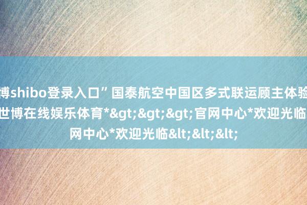 世博shibo登录入口”国泰航空中国区多式联运顾主体验总监魏然说-*世博在线娱乐体育*>>>官网中心*欢迎光临<<<