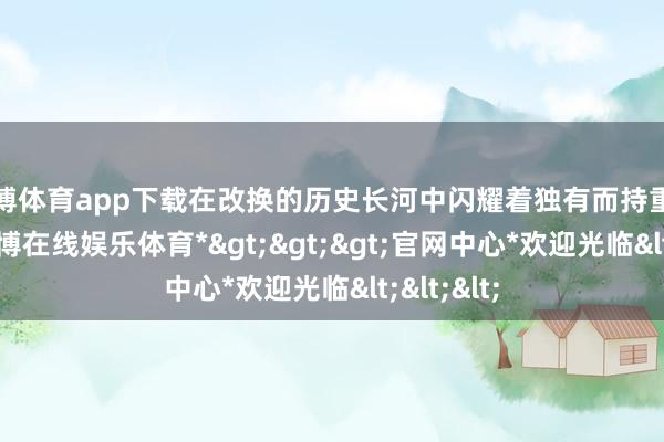 世博体育app下载在改换的历史长河中闪耀着独有而持重的明后-*世博在线娱乐体育*>>>官网中心*欢迎光临<<<