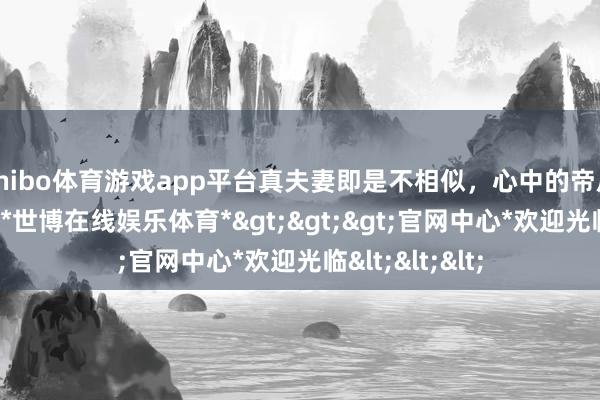 shibo体育游戏app平台真夫妻即是不相似，心中的帝后夫妻 ​​​-*世博在线娱乐体育*>>>官网中心*欢迎光临<<<