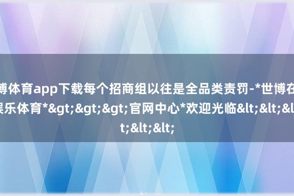 世博体育app下载每个招商组以往是全品类责罚-*世博在线娱乐体育*>>>官网中心*欢迎光临<<<