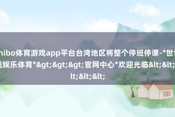 shibo体育游戏app平台台湾地区将整个停班停课-*世博在线娱乐体育*>>>官网中心*欢迎光临<<<