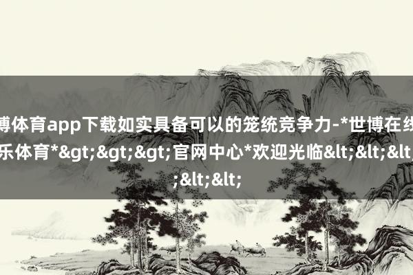 世博体育app下载如实具备可以的笼统竞争力-*世博在线娱乐体育*>>>官网中心*欢迎光临<<<