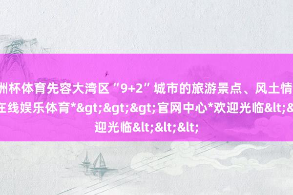 欧洲杯体育先容大湾区“9+2”城市的旅游景点、风土情面-*世博在线娱乐体育*>>>官网中心*欢迎光临<<<