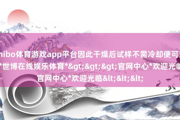 shibo体育游戏app平台因此干燥后试样不需冷却便可立即进行称量-*世博在线娱乐体育*>>>官网中心*欢迎光临<<<