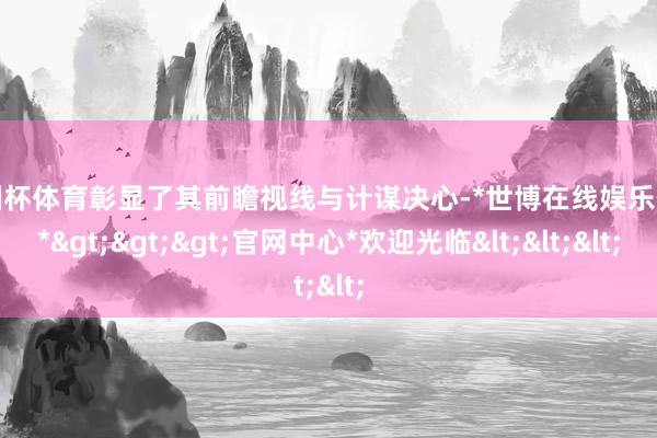 欧洲杯体育彰显了其前瞻视线与计谋决心-*世博在线娱乐体育*>>>官网中心*欢迎光临<<<