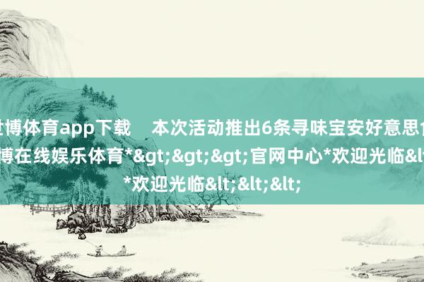 世博体育app下载    本次活动推出6条寻味宝安好意思食清爽-*世博在线娱乐体育*>>>官网中心*欢迎光临<<<