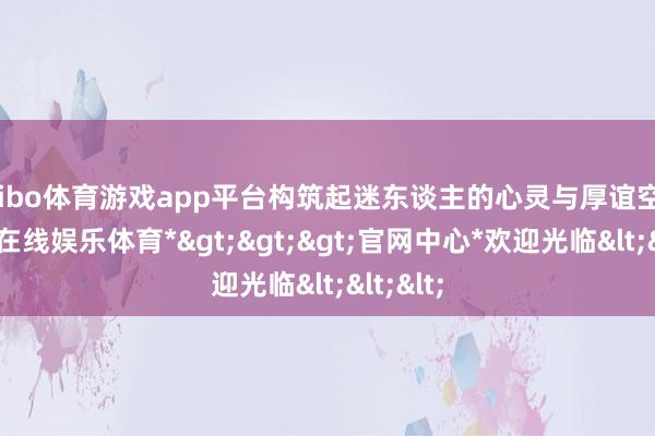 shibo体育游戏app平台构筑起迷东谈主的心灵与厚谊空间-*世博在线娱乐体育*>>>官网中心*欢迎光临<<<