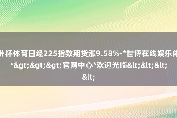 欧洲杯体育日经225指数期货涨9.58%-*世博在线娱乐体育*>>>官网中心*欢迎光临<<<