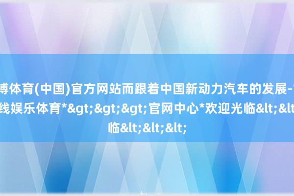 世博体育(中国)官方网站而跟着中国新动力汽车的发展-*世博在线娱乐体育*>>>官网中心*欢迎光临<<<