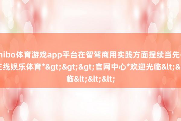 shibo体育游戏app平台在智驾商用实践方面捏续当先-*世博在线娱乐体育*>>>官网中心*欢迎光临<<<