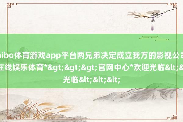 shibo体育游戏app平台两兄弟决定成立我方的影视公司-*世博在线娱乐体育*>>>官网中心*欢迎光临<<<