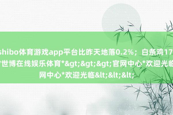 shibo体育游戏app平台比昨天地落0.2%；白条鸡17.79元/公斤-*世博在线娱乐体育*>>>官网中心*欢迎光临<<<