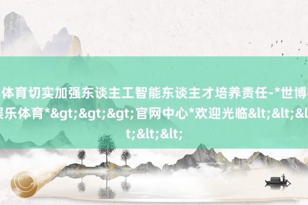 世博体育切实加强东谈主工智能东谈主才培养责任-*世博在线娱乐体育*>>>官网中心*欢迎光临<<<