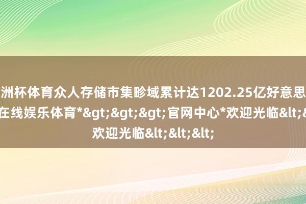 欧洲杯体育众人存储市集畛域累计达1202.25亿好意思元-*世博在线娱乐体育*>>>官网中心*欢迎光临<<<