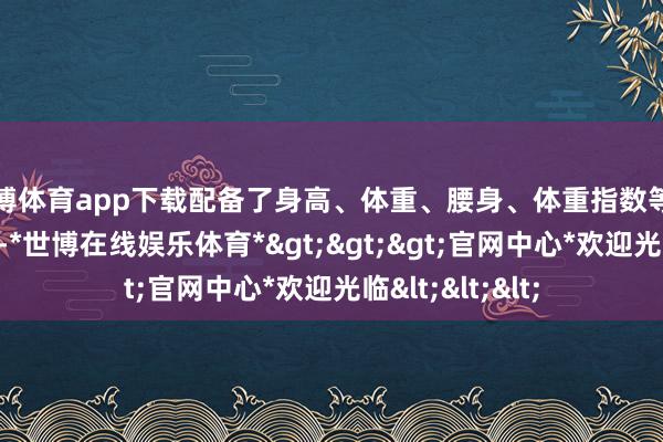 世博体育app下载配备了身高、体重、腰身、体重指数等测量用具和开荒-*世博在线娱乐体育*>>>官网中心*欢迎光临<<<