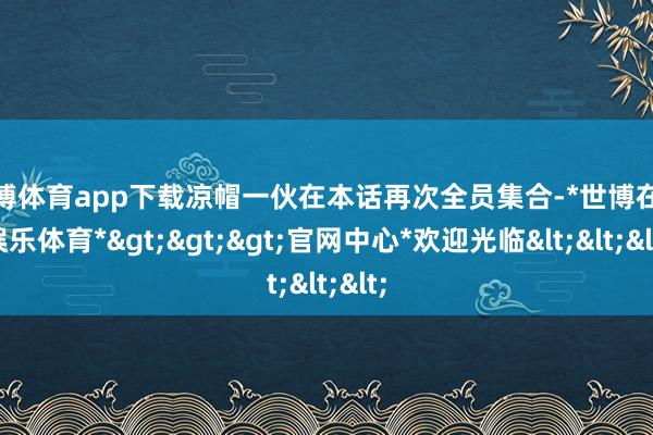 世博体育app下载凉帽一伙在本话再次全员集合-*世博在线娱乐体育*>>>官网中心*欢迎光临<<<