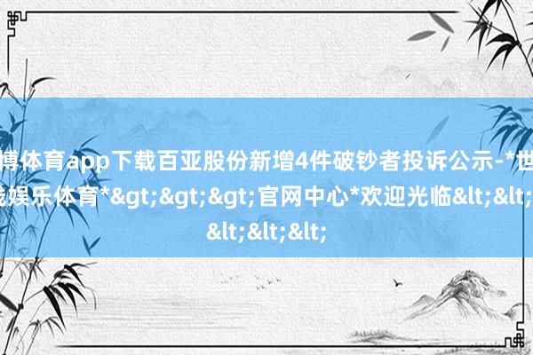 世博体育app下载百亚股份新增4件破钞者投诉公示-*世博在线娱乐体育*>>>官网中心*欢迎光临<<<